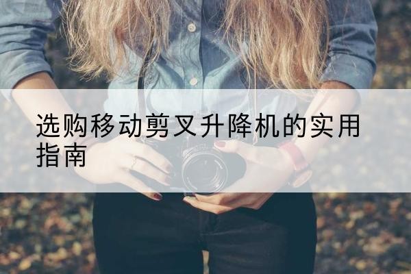 华池移动剪叉升降机怎么选-选购移动剪叉升降机的实用指南