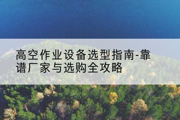华池升降车厂家-高空作业设备选型指南-靠谱厂家与选购全攻略