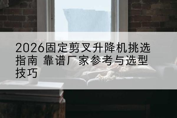 华池固定剪叉升降机厂家推荐-2026固定剪叉升降机挑选指南 靠谱厂家参考与选型技巧