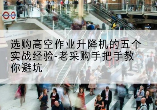 华池高空作业升降机厂家-选购高空作业升降机的五个实战经验-老采购手把手教你避坑