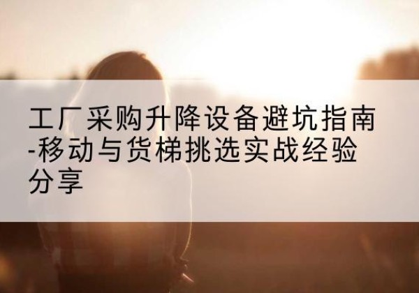 华池移动式升降机怎么选-工厂采购升降设备避坑指南-移动与货梯挑选实战经验分享