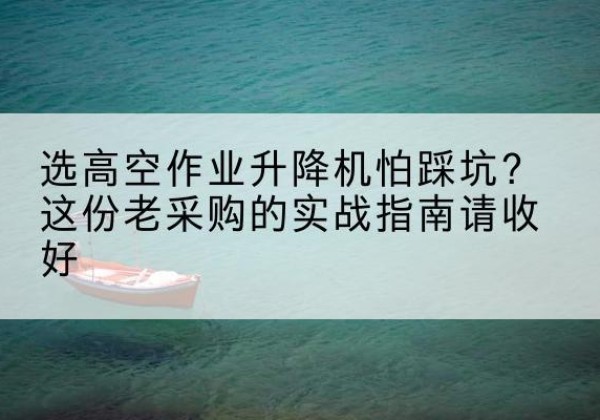 华池高空作业升降机厂家推荐-选高空作业升降机怕踩坑？这份老采购的实战指南请收好