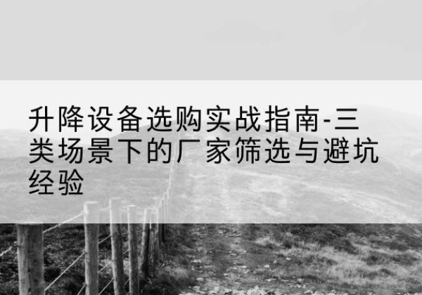 华池移动式升降机厂家推荐-升降设备选购实战指南-三类场景下的厂家筛选与避坑经验