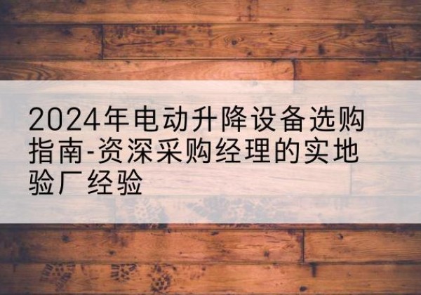 华池电动剪叉升降平台厂家-2024年电动升降设备选购指南-资深采购经理的实地验厂经验