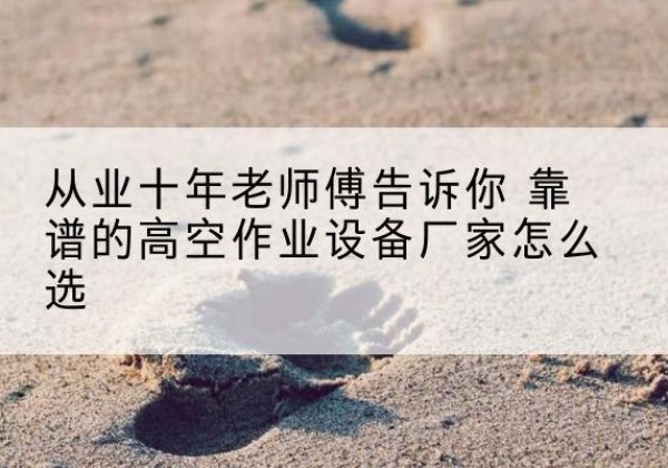 华池高空作业升降机厂家推荐-从业十年老师傅告诉你 靠谱的高空作业设备厂家怎么选