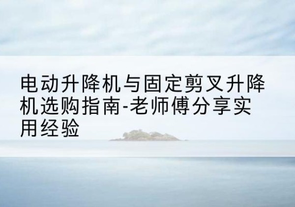 华池电动升降机怎么选-电动升降机与固定剪叉升降机选购指南-老师傅分享实用经验