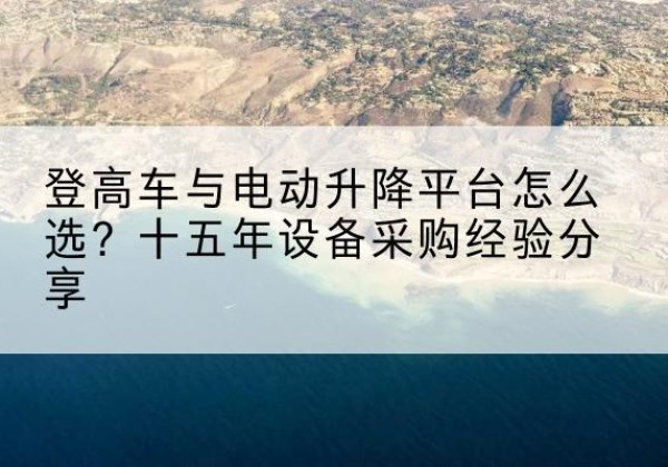 华池登高车厂家厂家-登高车与电动升降平台怎么选？十五年设备采购经验分享