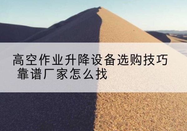 华池电动升降平台厂家推荐-高空作业升降设备选购技巧 靠谱厂家怎么找