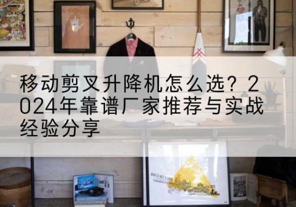 华池升降平台厂家推荐-移动剪叉升降机怎么选？2024年靠谱厂家推荐与实战经验分享