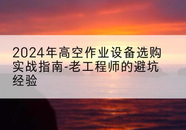 华池高空作业升降机厂家推荐-2024年高空作业设备选购实战指南-老工程师的避坑经验