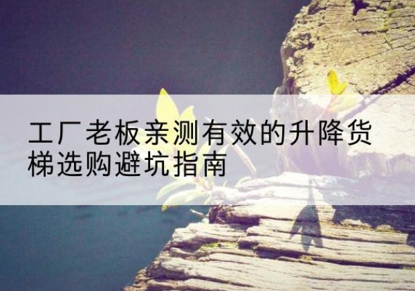 华池升降货梯怎么选-工厂老板亲测有效的升降货梯选购避坑指南