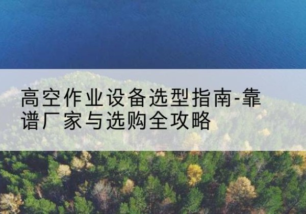 华池升降车厂家-高空作业设备选型指南-靠谱厂家与选购全攻略