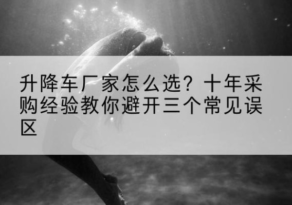 华池升降车厂家-怎么选？十年采购经验教你避开三个常见误区