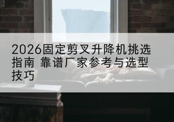 华池固定剪叉升降机厂家推荐-2026固定剪叉升降机挑选指南 靠谱厂家参考与选型技巧