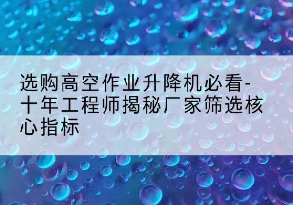 华池高空作业升降机厂家推荐-选购高空作业升降机必看-十年工程师揭秘厂家筛选核心指标