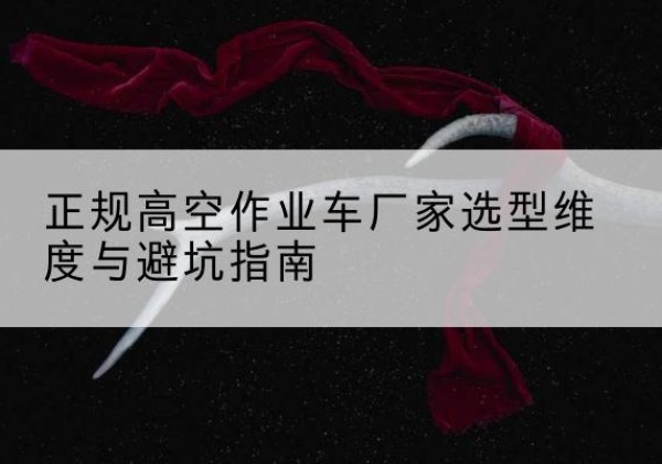 华池高空作业车厂家-正规选型维度与避坑指南